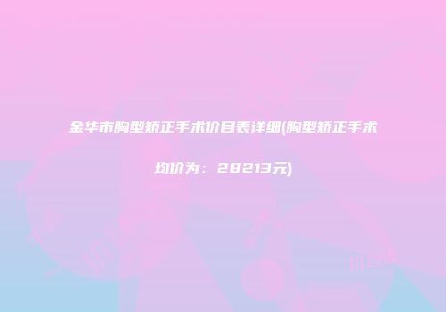 金华市胸型矫正手术价目表详细(胸型矫正手术均价为：28213元)