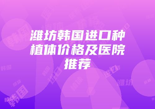 潍坊韩国进口种植体价格及医院推荐