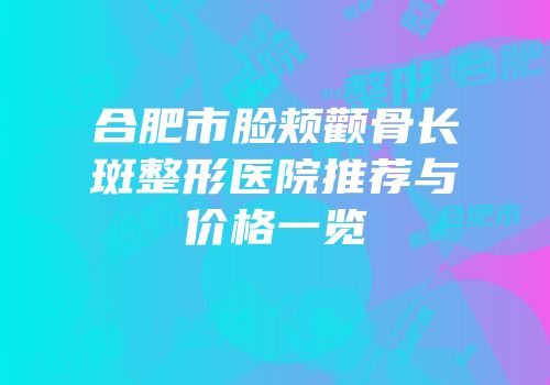 合肥市脸颊颧骨长斑整形医院推荐与价格一览