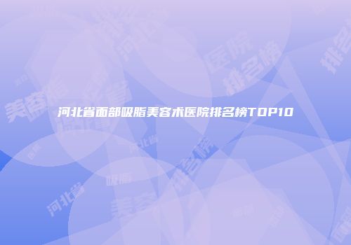 河北省面部吸脂美容术医院排名榜TOP10