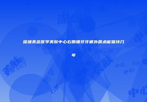 深圳美态医学美肤中心右侧槽牙牙根外露术能保持几年