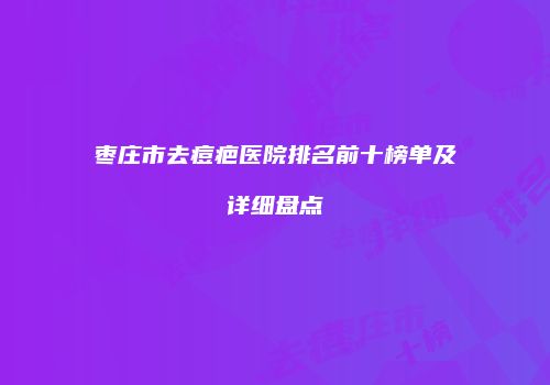 枣庄市去痘疤医院排名前十榜单及详细盘点