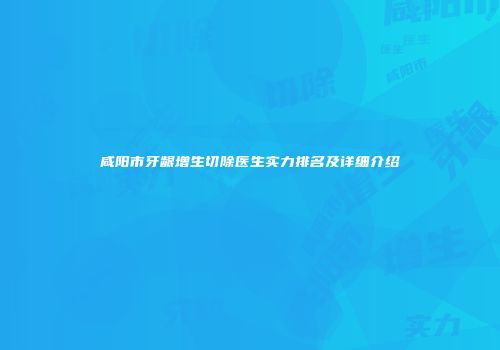 咸阳市牙龈增生切除医生实力排名及详细介绍