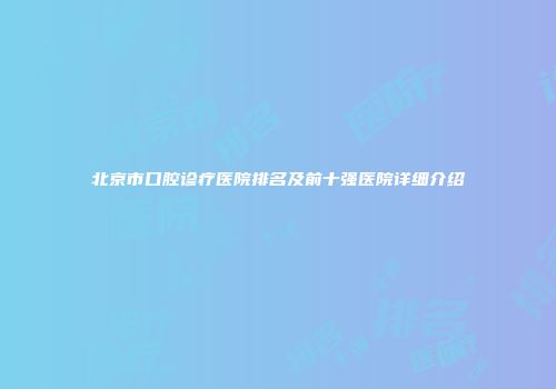 北京市口腔诊疗医院排名及前十强医院详细介绍