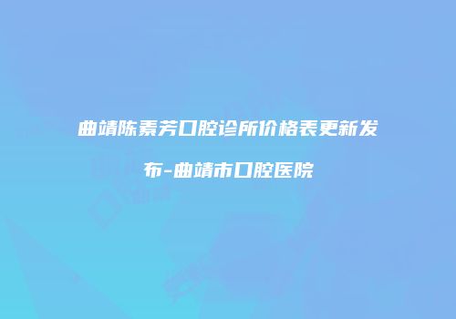 曲靖陈素芳口腔诊所价格表更新发布-曲靖市口腔医院