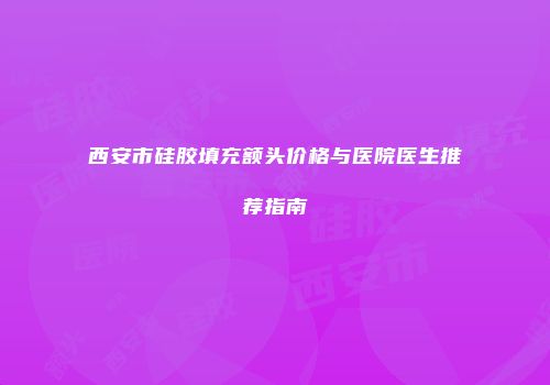 西安市硅胶填充额头价格与医院医生推荐指南