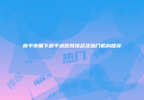 南平市磨下颌手术医院排名及热门机构推荐