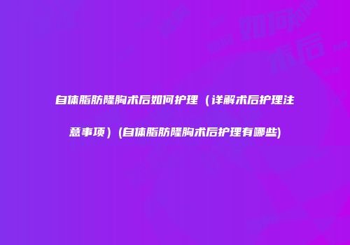 自体脂肪隆胸术后如何护理（详解术后护理注意事项）(自体脂肪隆胸术后护理有哪些)