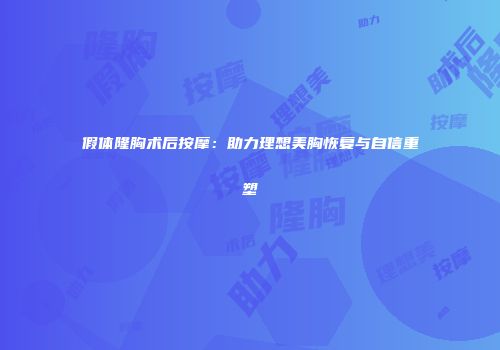 假体隆胸术后按摩：助力理想美胸恢复与自信重塑