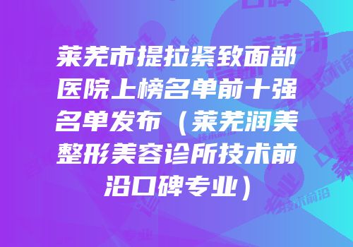 莱芜市提拉紧致面部医院上榜名单前十强名单发布（莱芜润美整形美容诊所技术前沿口碑专业）