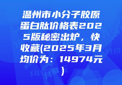 温州市小分子胶原蛋白肽价格表2025版秘密出炉，快收藏(2025年3月均价为：14974元）