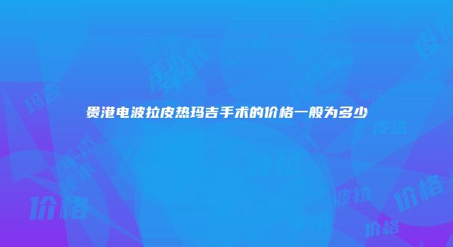 贵港电波拉皮热玛吉手术的价格一般为多少