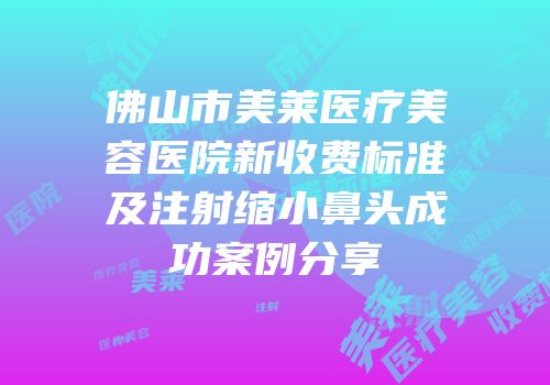 佛山市美莱医疗美容医院新收费标准及注射缩小鼻头成功案例分享