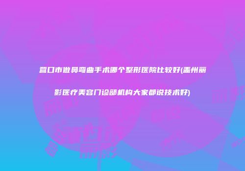 营口市做鼻弯曲手术哪个整形医院比较好(盖州丽影医疗美容门诊部机构大家都说技术好)