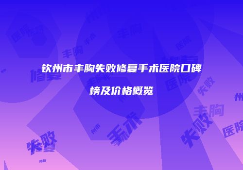 钦州市丰胸失败修复手术医院口碑榜及价格概览