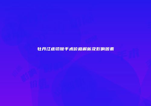 牡丹江痣切除手术价格解析及影响因素