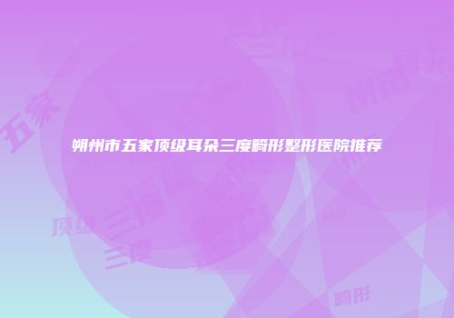 朔州市五家顶级耳朵三度畸形整形医院推荐