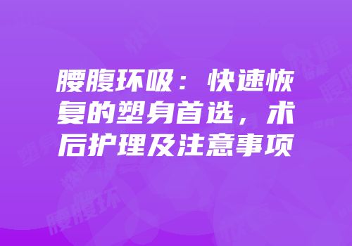 腰腹环吸：快速恢复的塑身首选，术后护理及注意事项