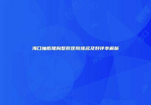 海口抽脂隆胸整形医院排名及好评率解析
