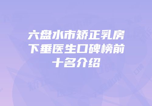 六盘水市矫正乳房下垂医生口碑榜前十名介绍