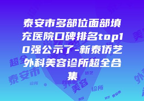 泰安市多部位面部填充医院口碑排名top10强公示了-新泰侨艺外科美容诊所超全合集