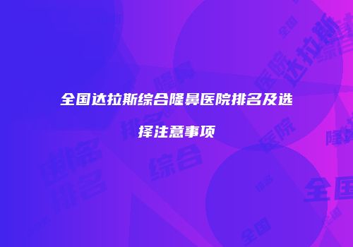 全国达拉斯综合隆鼻医院排名及选择注意事项