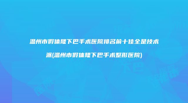 温州市假体隆下巴手术医院排名前十佳全是技术派(温州市假体隆下巴手术整形医院)