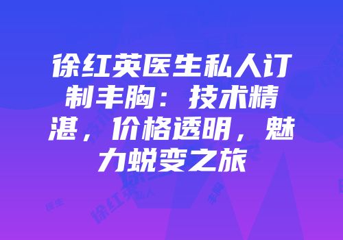 徐红英医生私人订制丰胸：技术精湛，价格透明，魅力蜕变之旅