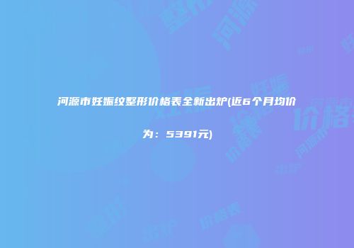 河源市妊娠纹整形价格表全新出炉(近6个月均价为：5391元)