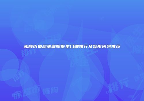 赤峰市玻尿酸隆胸医生口碑排行及整形医院推荐