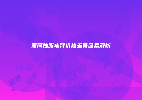 漯河抽脂瘦臀价格差异因素解析