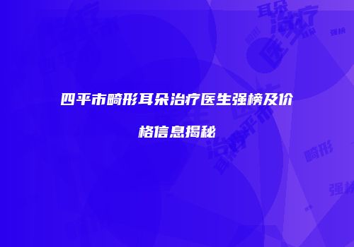 四平市畸形耳朵治疗医生强榜及价格信息揭秘