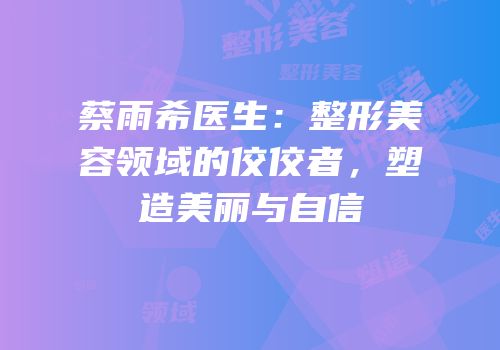 蔡雨希医生：整形美容领域的佼佼者，塑造美丽与自信