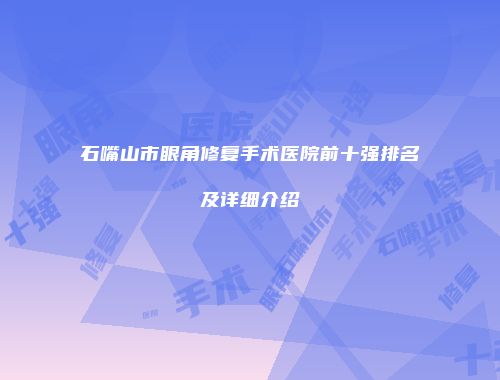 石嘴山市眼角修复手术医院前十强排名及详细介绍