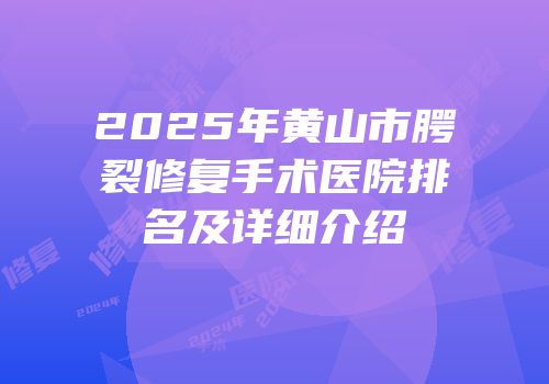 2025年黄山市腭裂修复手术医院排名及详细介绍