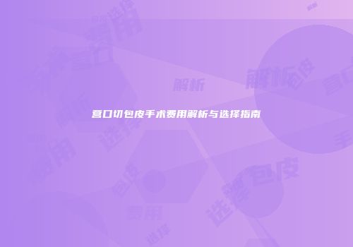 营口切包皮手术费用解析与选择指南