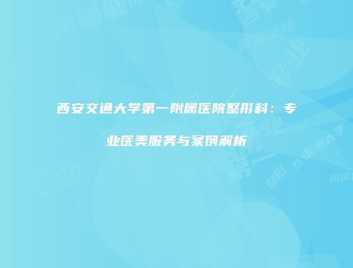 西安交通大学第一附属医院整形科：专业医美服务与案例解析