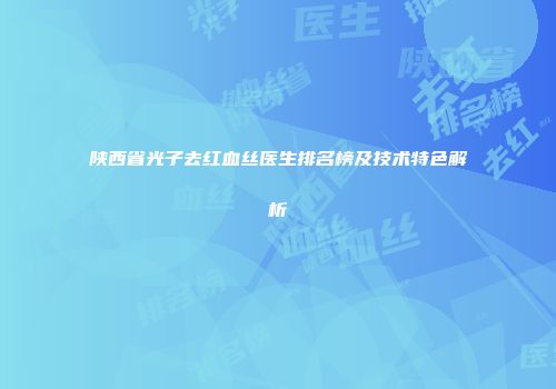 陕西省光子去红血丝医生排名榜及技术特色解析