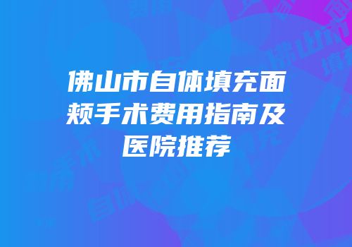 佛山市自体填充面颊手术费用指南及医院推荐