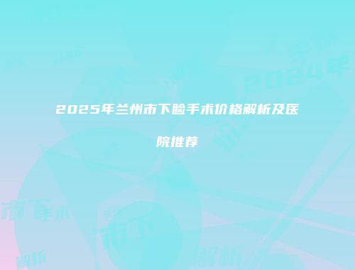 2025年兰州市下睑手术价格解析及医院推荐