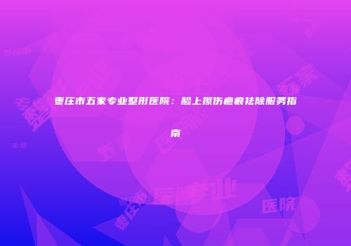 枣庄市五家专业整形医院：脸上擦伤疤痕祛除服务指南
