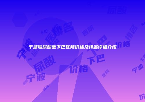 宁波玻尿酸垫下巴医院价格及排名详细介绍