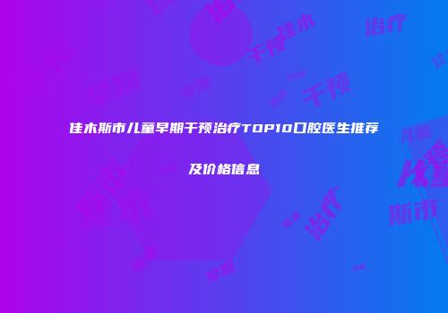 佳木斯市儿童早期干预治疗TOP10口腔医生推荐及价格信息