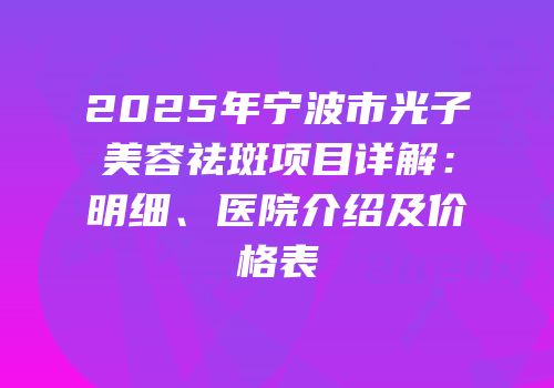 2025年宁波市光子美容祛斑项目详解：明细、医院介绍及价格表