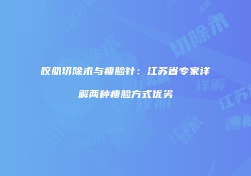 咬肌切除术与瘦脸针：江苏省专家详解两种瘦脸方式优劣