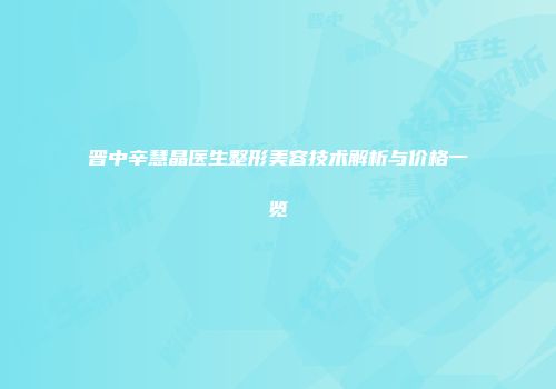 晋中辛慧晶医生整形美容技术解析与价格一览