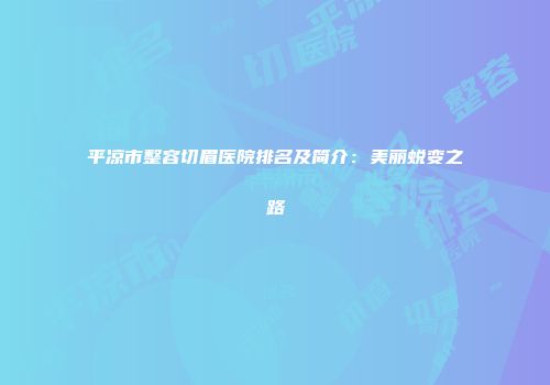 平凉市整容切眉医院排名及简介：美丽蜕变之路