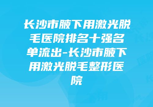 长沙市腋下用激光脱毛医院排名十强名单流出-长沙市腋下用激光脱毛整形医院