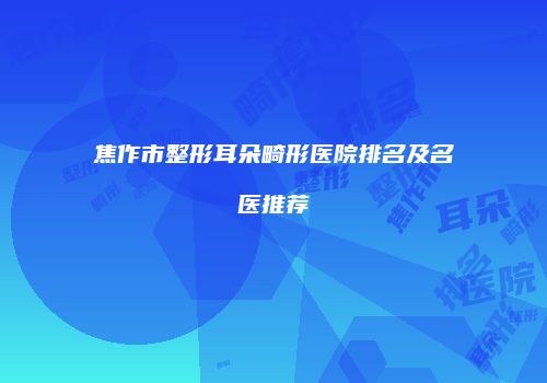 焦作市整形耳朵畸形医院排名及名医推荐