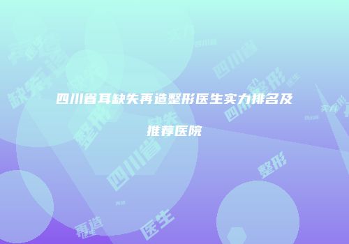 四川省耳缺失再造整形医生实力排名及推荐医院